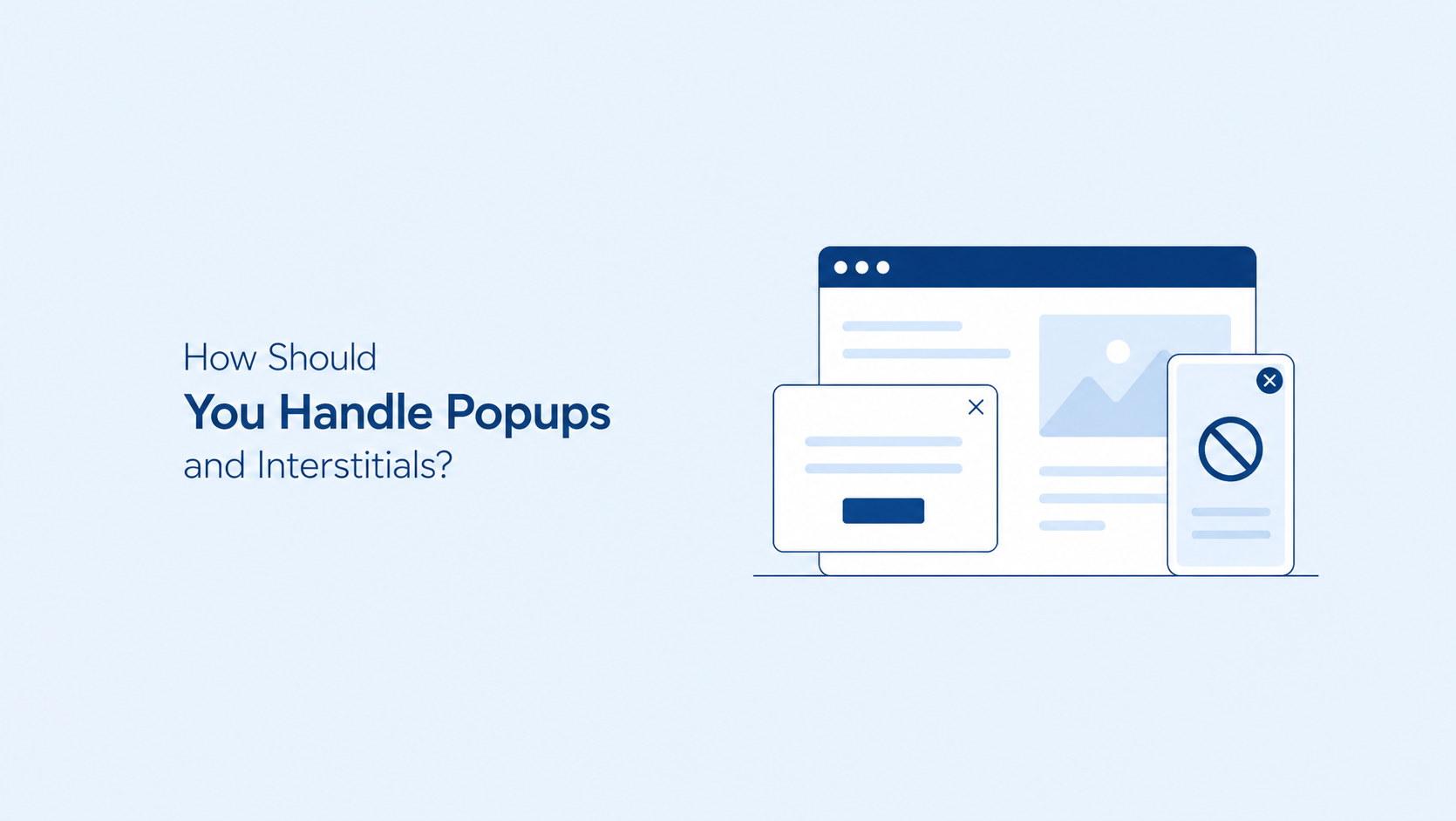 How should you handle popups and interstitials